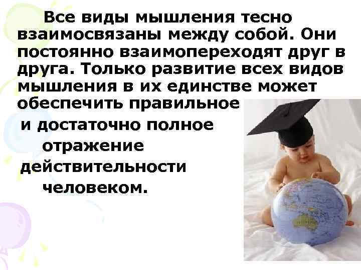   Все виды мышления тесно взаимосвязаны между собой. Они постоянно взаимопереходят друг в
