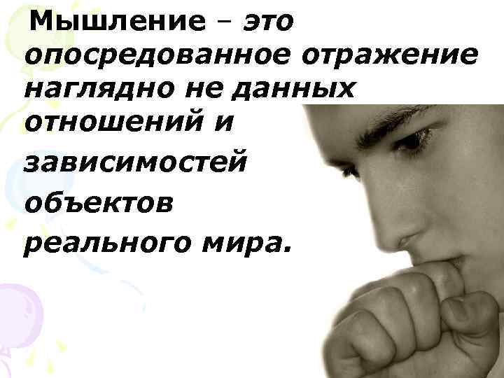 Мышление – это опосредованное отражение наглядно не данных отношений и зависимостей объектов реального мира.