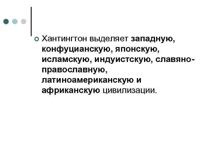 ¢  Хантингтон выделяет западную, конфуцианскую, японскую, исламскую, индуистскую, славяно православную, латиноамериканскую и африканскую