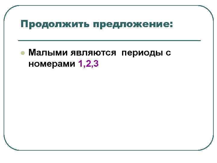 Продолжить предложение: l Малыми являются периоды с номерами 1, 2, 3 Продолжить предложение: l Малыми являются периоды с номерами 1, 2, 3