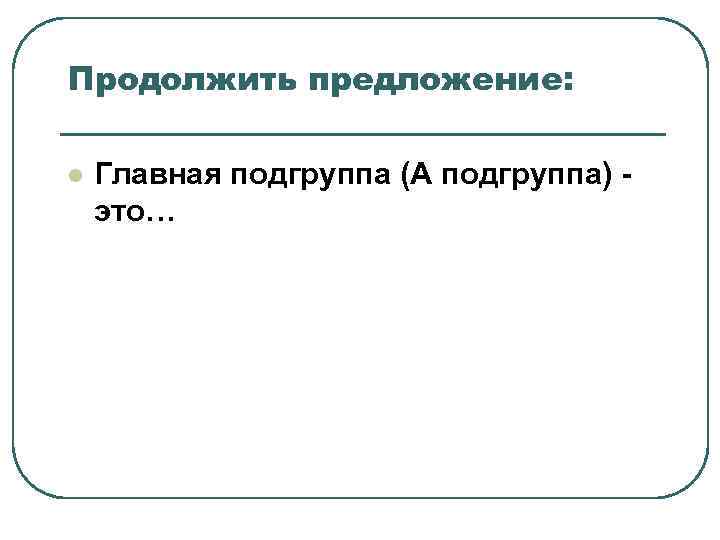 Продолжить предложение: l Главная подгруппа (А подгруппа) - это… Продолжить предложение: l Главная подгруппа (А подгруппа) - это…