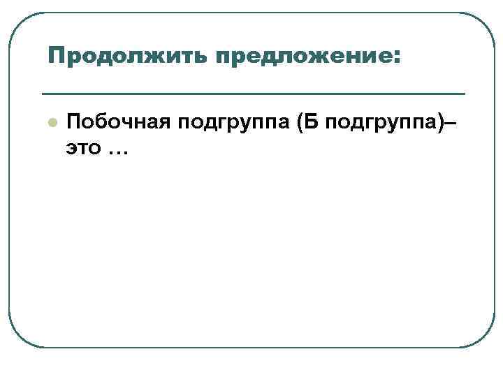 Продолжить предложение: l Побочная подгруппа (Б подгруппа)– это … Продолжить предложение: l Побочная подгруппа (Б подгруппа)– это …