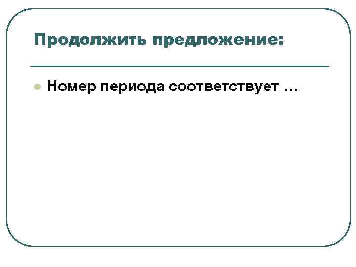 Продолжить предложение: l Номер периода соответствует … Продолжить предложение: l Номер периода соответствует …