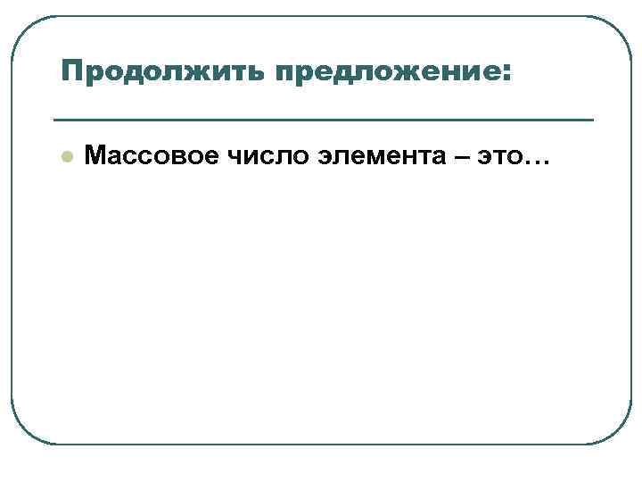 Продолжить предложение: l Массовое число элемента – это… Продолжить предложение: l Массовое число элемента – это…