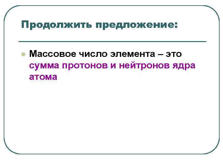 Продолжить предложение: l Массовое число элемента – это сумма протонов и нейтронов Продолжить предложение: l Массовое число элемента – это сумма протонов и нейтронов