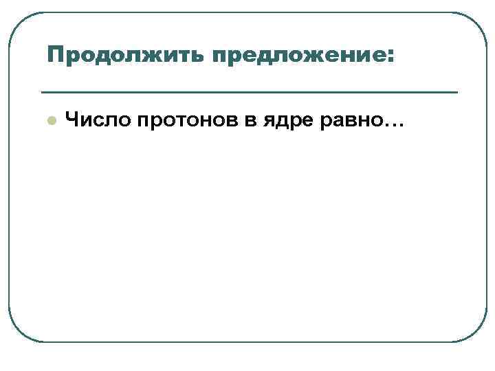 Продолжить предложение: l Число протонов в ядре равно… Продолжить предложение: l Число протонов в ядре равно…