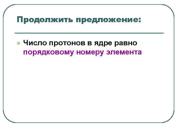 Продолжить предложение: l Число протонов в ядре равно порядковому номеру элемента Продолжить предложение: l Число протонов в ядре равно порядковому номеру элемента