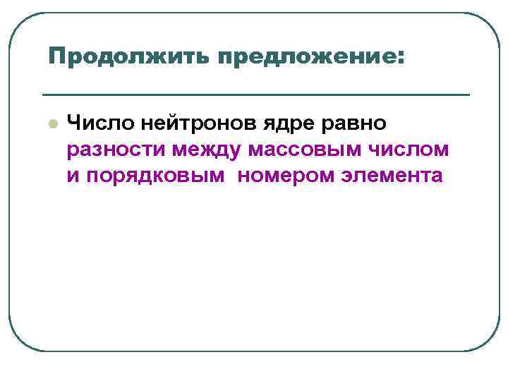 Продолжить предложение: l Число нейтронов ядре равно разности между массовым числом и Продолжить предложение: l Число нейтронов ядре равно разности между массовым числом и
