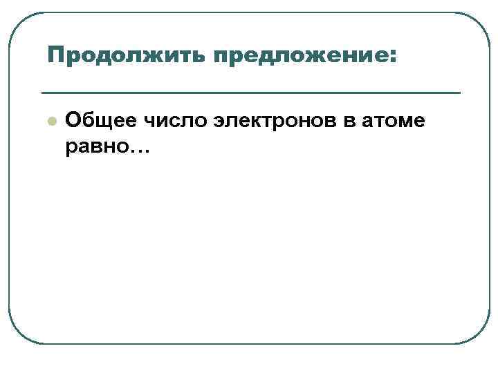 Продолжить предложение: l Общее число электронов в атоме равно… Продолжить предложение: l Общее число электронов в атоме равно…