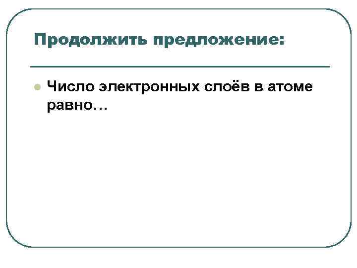 Продолжить предложение: l Число электронных слоёв в атоме равно… Продолжить предложение: l Число электронных слоёв в атоме равно…