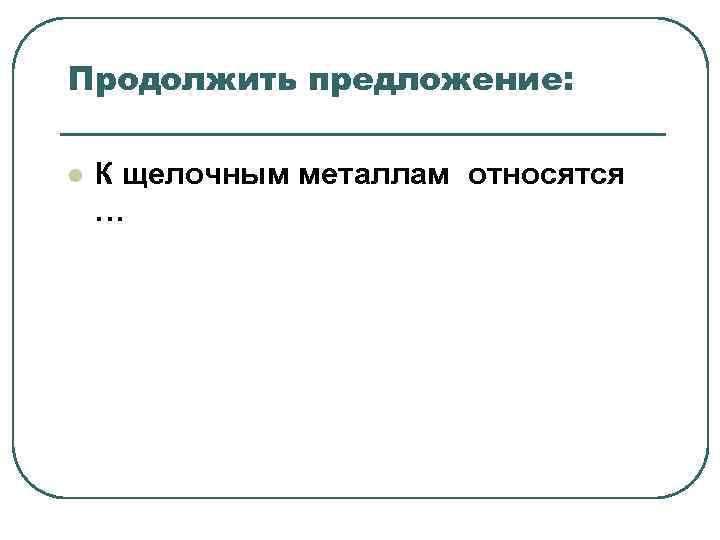Продолжить предложение: l К щелочным металлам относятся … Продолжить предложение: l К щелочным металлам относятся …
