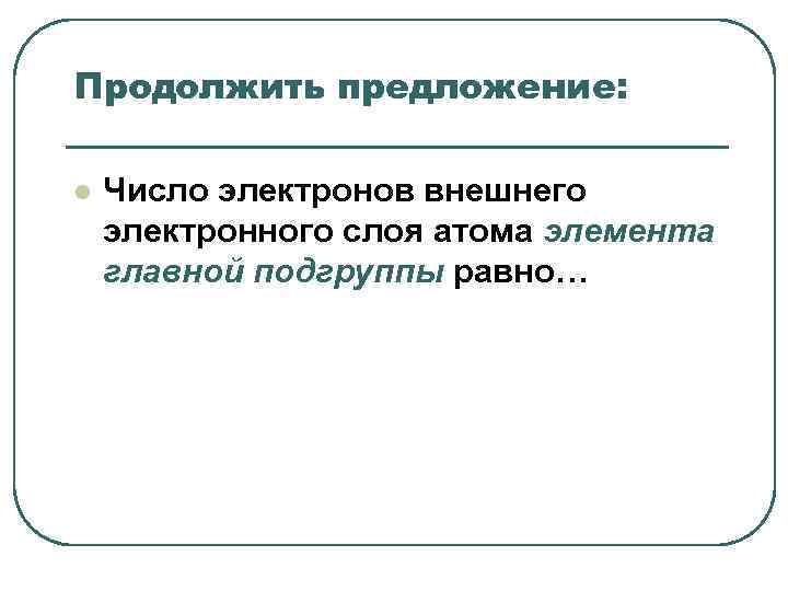 Продолжить предложение: l Число электронов внешнего электронного слоя атома элемента главной подгруппы Продолжить предложение: l Число электронов внешнего электронного слоя атома элемента главной подгруппы