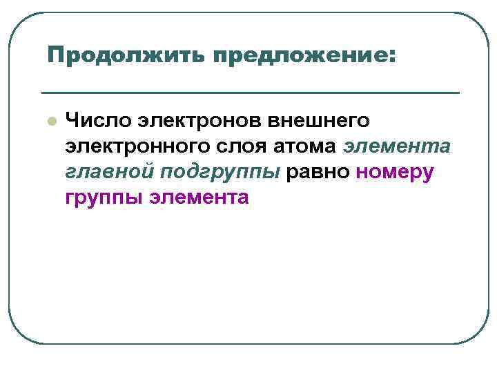 Продолжить предложение: l Число электронов внешнего электронного слоя атома элемента главной подгруппы Продолжить предложение: l Число электронов внешнего электронного слоя атома элемента главной подгруппы