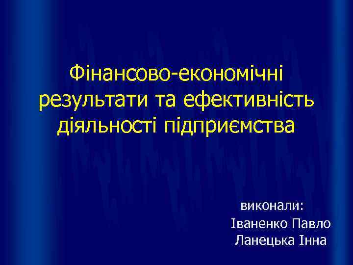   Фінансово-економічні результати та ефективність  діяльності підприємства    виконали: 