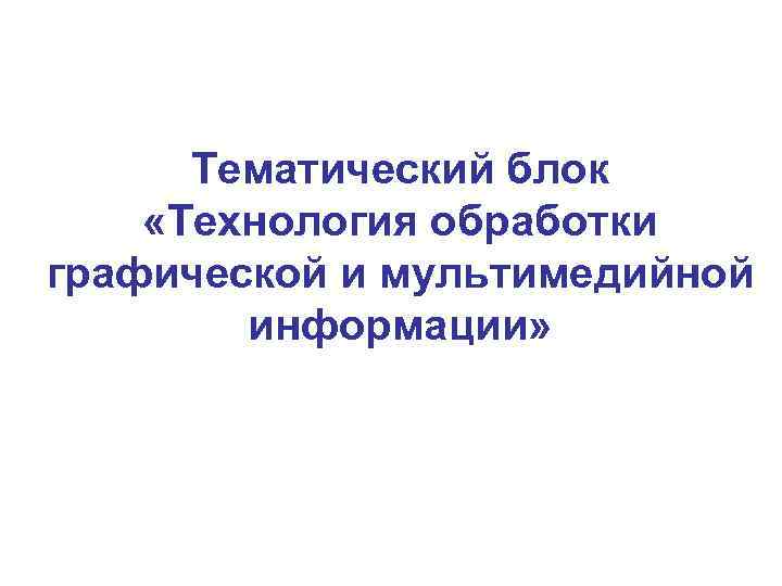  Тематический блок  «Технология обработки графической и мультимедийной   информации» 