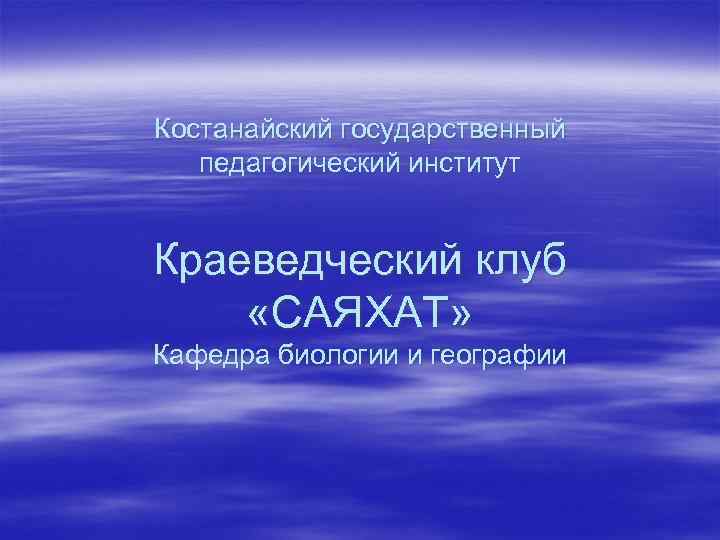 Костанайский государственный  педагогический институт  Краеведческий клуб «САЯХАТ» Кафедра биологии и географии 