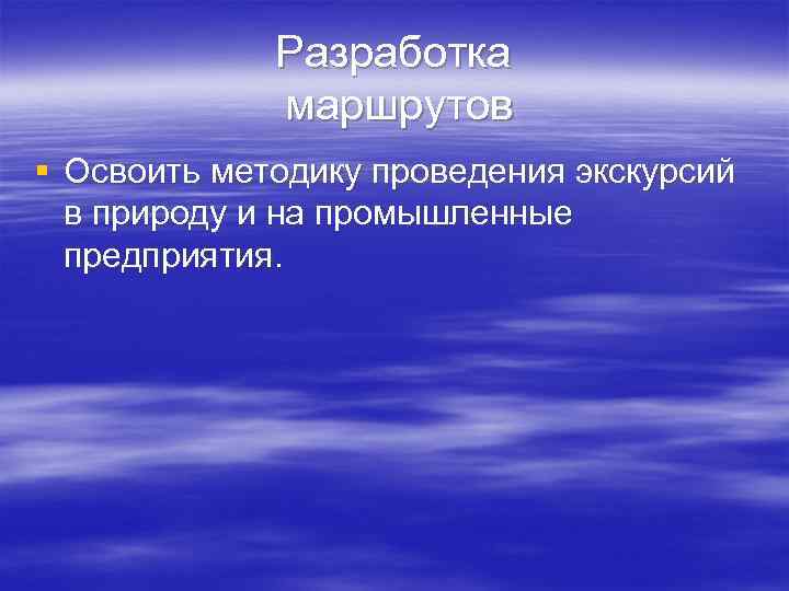    Разработка   маршрутов § Освоить методику проведения экскурсий  в