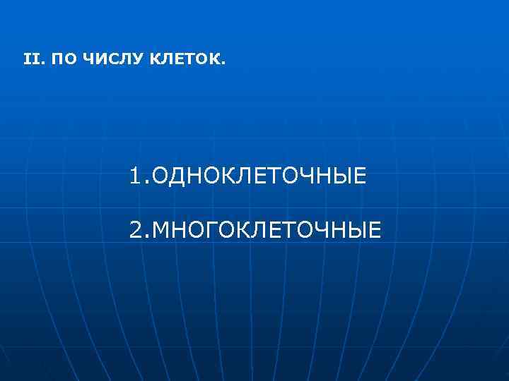 II. ПО ЧИСЛУ КЛЕТОК.    1. ОДНОКЛЕТОЧНЫЕ  2. МНОГОКЛЕТОЧНЫЕ 