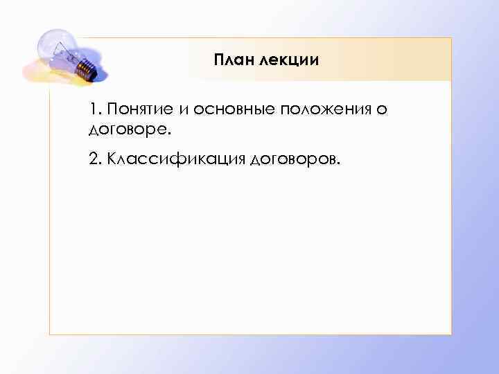    План лекции 1. Понятие и основные положения о договоре. 2. Классификация