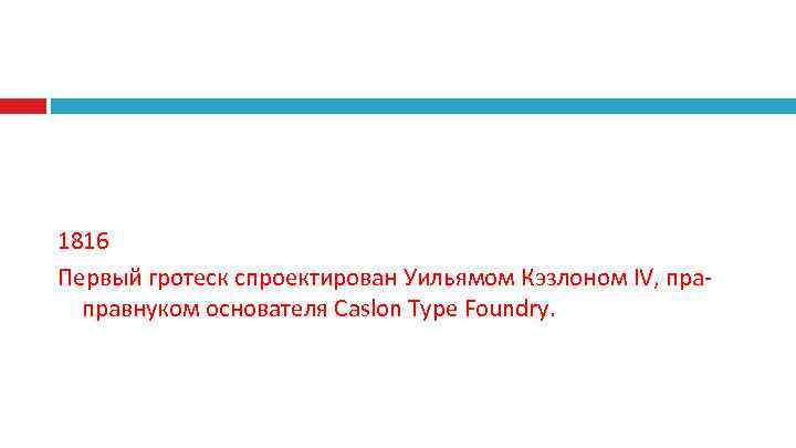 1816 Первый гротеск спроектирован Уильямом Кэзлоном IV, пра-  правнуком основателя Caslon Type Foundry.
