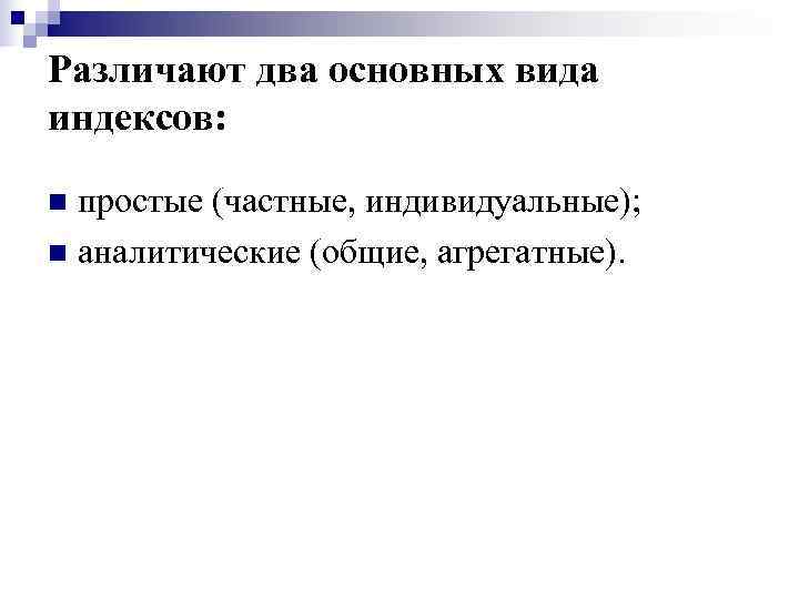 Различают два основных вида индексов:  n простые (частные, индивидуальные); n аналитические (общие, агрегатные).