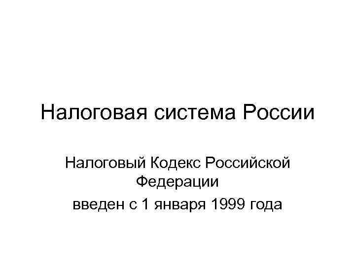Налоговая система России  Налоговый Кодекс Российской   Федерации  введен с 1