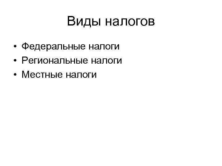    Виды налогов • Федеральные налоги • Региональные налоги • Местные налоги