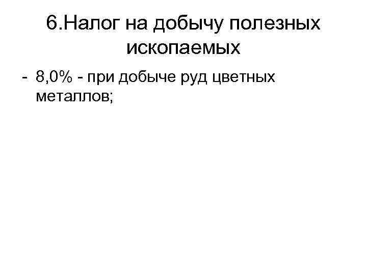  6. Налог на добычу полезных  ископаемых - 8, 0% - при добыче