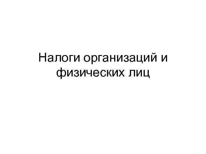 Налоги организаций и  физических лиц 