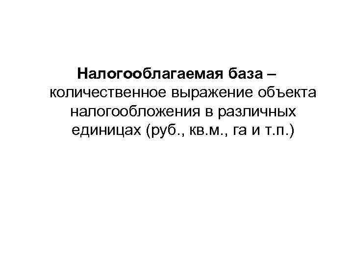   Налогооблагаемая база – количественное выражение объекта налогообложения в различных единицах (руб. ,