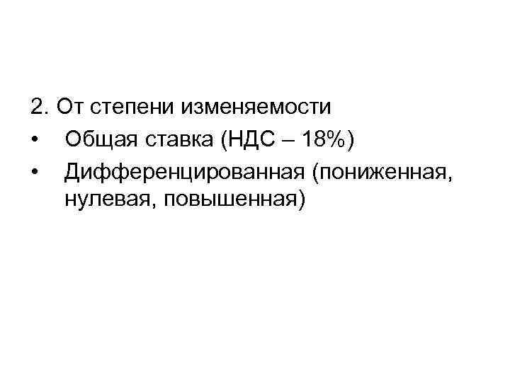 2. От степени изменяемости • Общая ставка (НДС – 18%) • Дифференцированная (пониженная, 