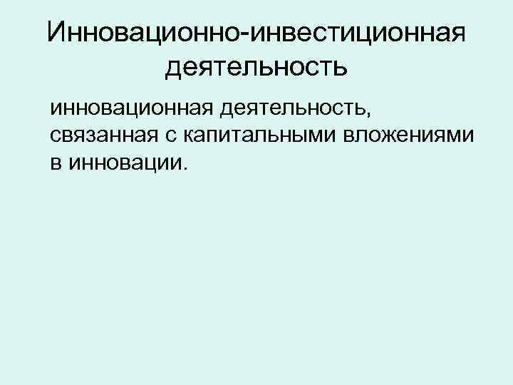 Инновационно-инвестиционная  деятельность инновационная деятельность, связанная с капитальными вложениями в инновации. 