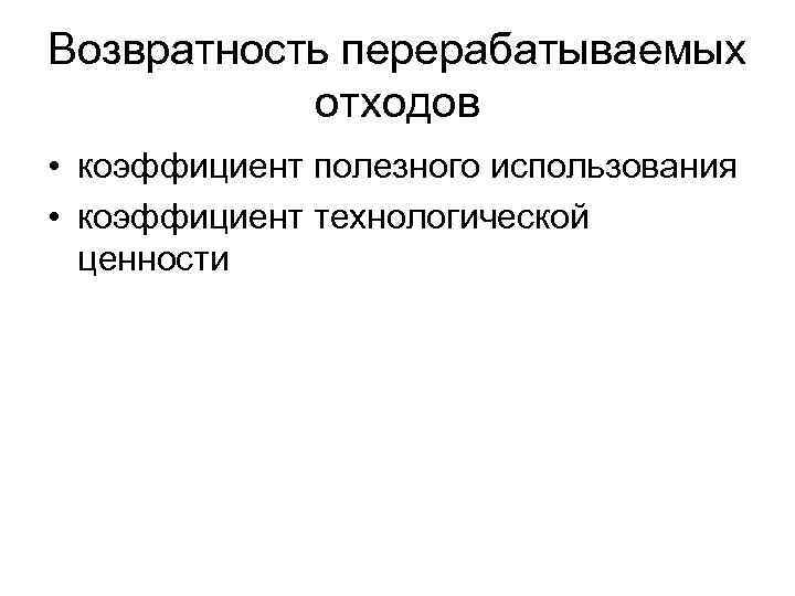 Возвратность перерабатываемых  отходов • коэффициент полезного использования • коэффициент технологической  ценности 
