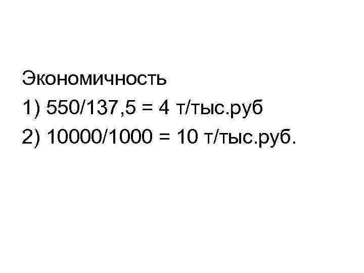 Экономичность 1) 550/137, 5 = 4 т/тыс. руб 2) 10000/1000 = 10 т/тыс. руб.