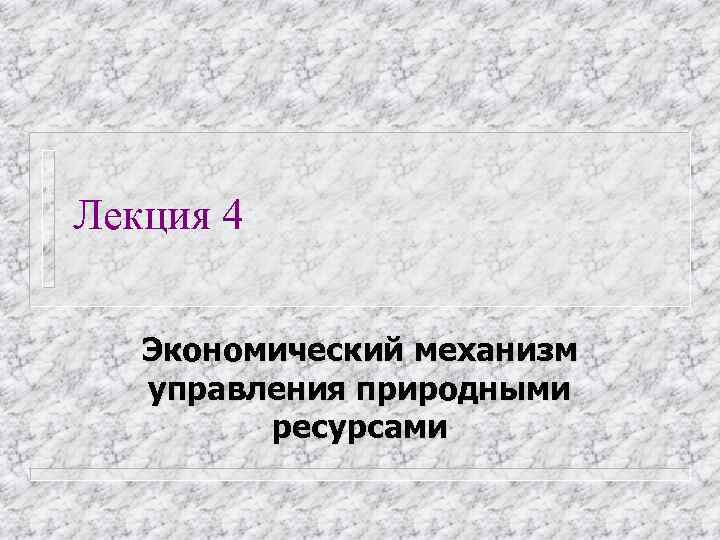 Лекция 4 Экономический механизм  управления природными   ресурсами 