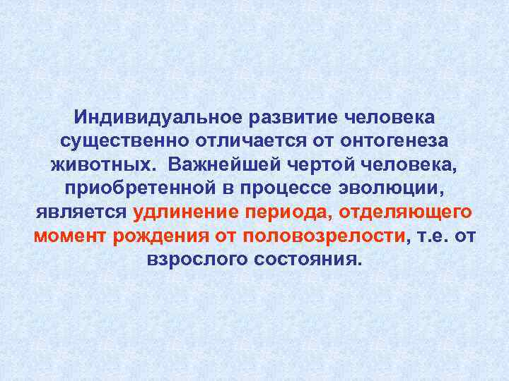   Индивидуальное развитие человека  существенно отличается от онтогенеза животных. Важнейшей чертой человека,