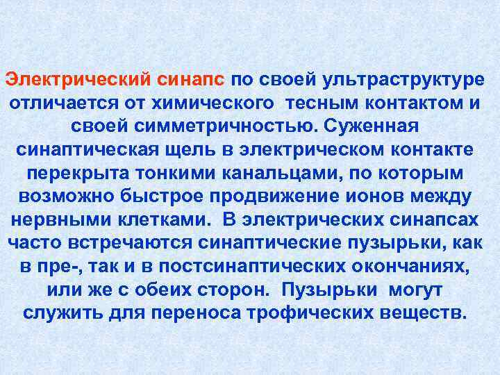 Электрический синапс по своей ультраструктуре отличается от химического тесным контактом и своей симметричностью. Электрический синапс по своей ультраструктуре отличается от химического тесным контактом и своей симметричностью.