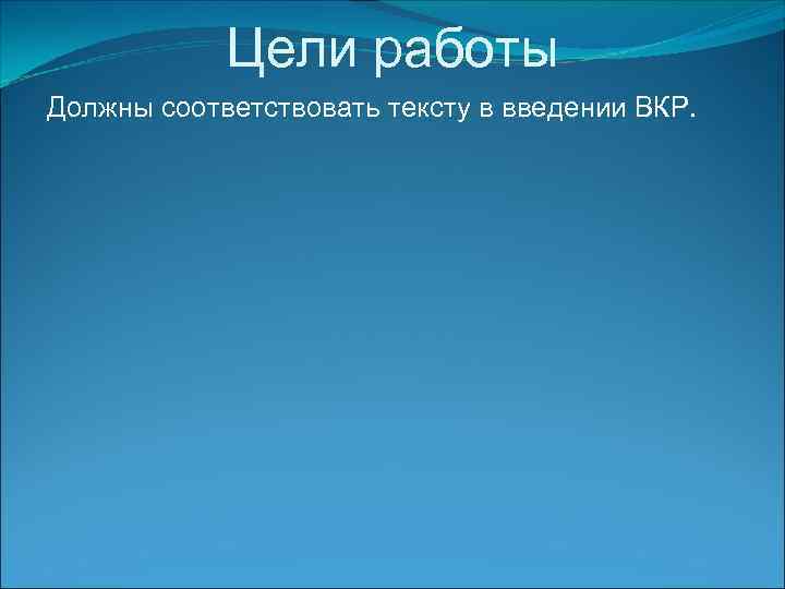   Цели работы Должны соответствовать тексту в введении ВКР. 