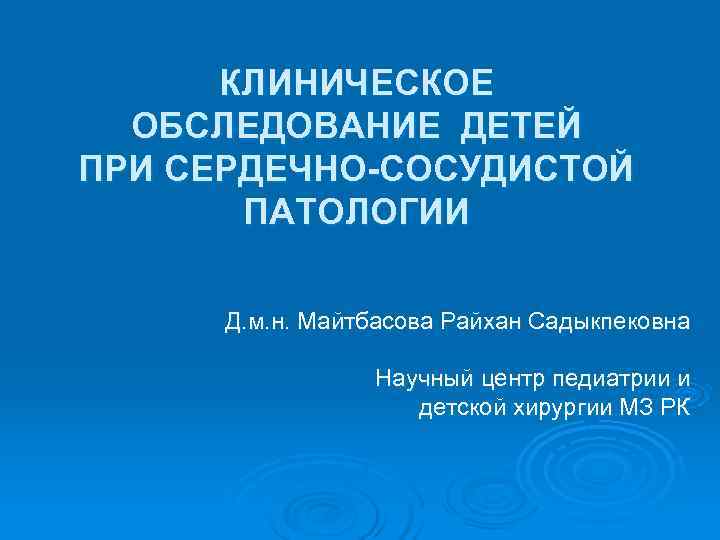  КЛИНИЧЕСКОЕ  ОБСЛЕДОВАНИЕ ДЕТЕЙ ПРИ СЕРДЕЧНО-СОСУДИСТОЙ  ПАТОЛОГИИ  Д. м. н. Майтбасова