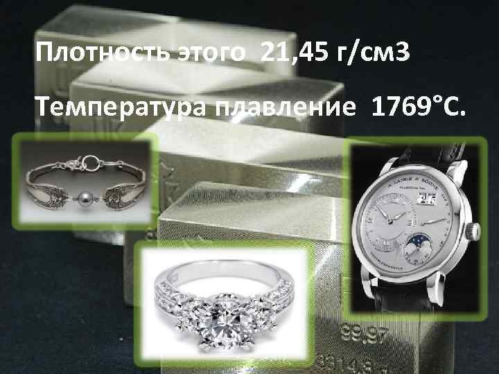 Плотность этого 21, 45 г/см 3 Температура плавление 1769°С. 