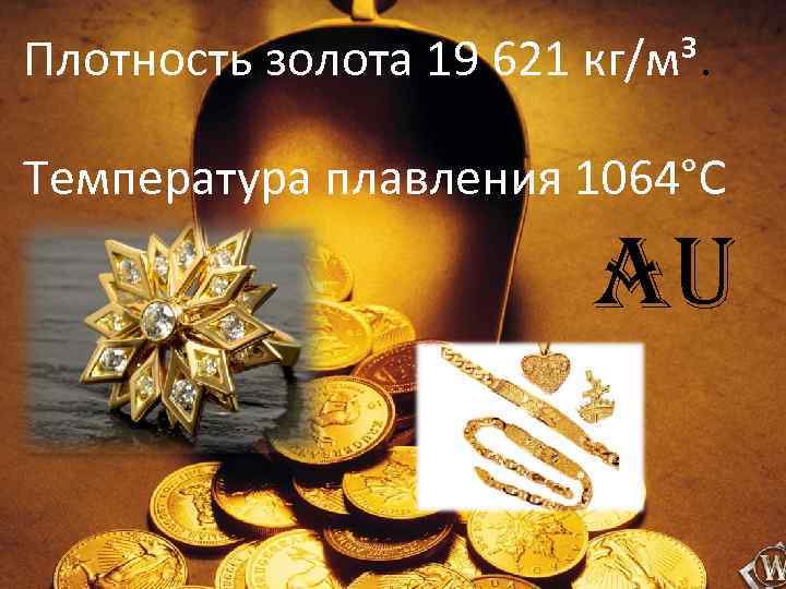 Плотность золота 19 621 кг/м³.  Температура плавления 1064°С     Au