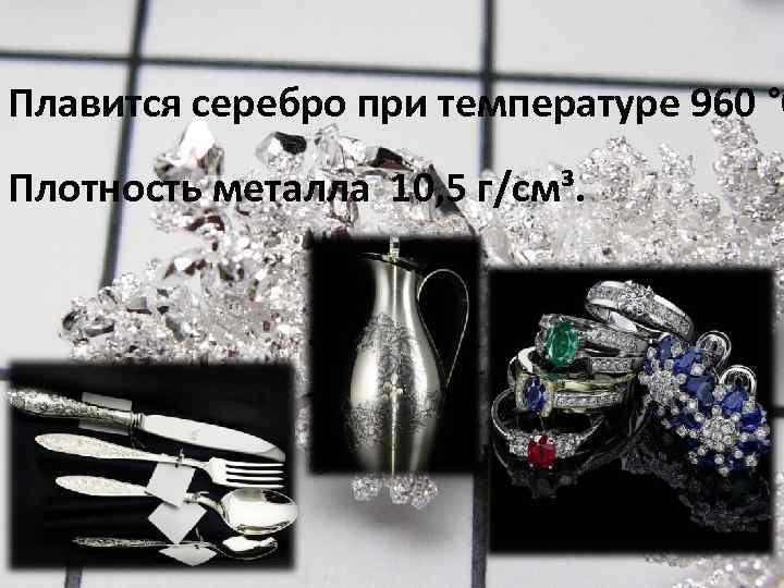 Плавится серебро при температуре 960 °C Плотность металла 10, 5 г/см³. 