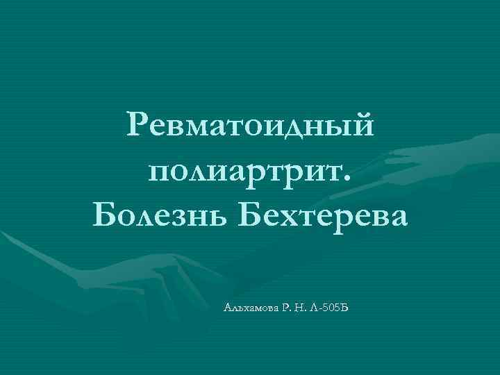  Ревматоидный  полиартрит. Болезнь Бехтерева   Альхамова Р. Н. Л-505 Б 