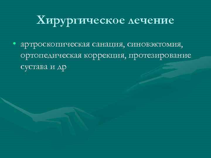  Хирургическое лечение • артроскопическая санация, синовэктомия,  ортопедическая коррекция, протезирование  сустава и