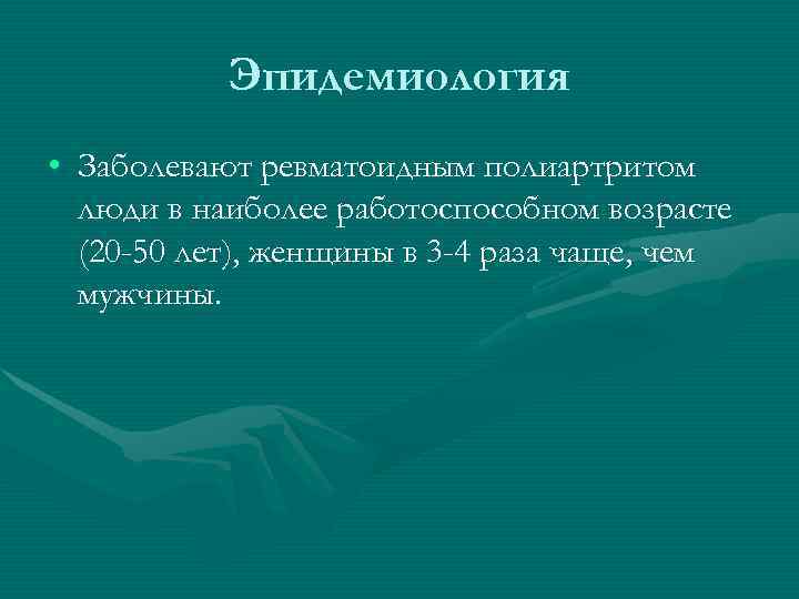   Эпидемиология • Заболевают ревматоидным полиартритом  люди в наиболее работоспособном возрасте 