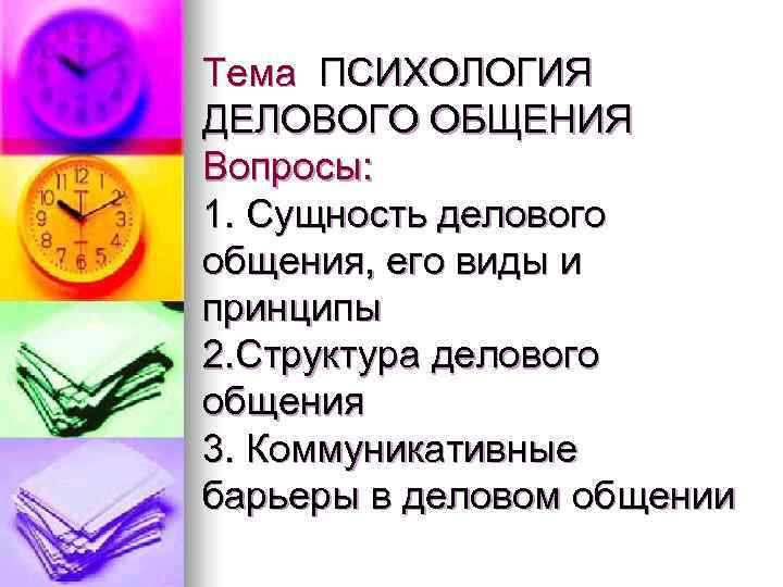 Тема ПСИХОЛОГИЯ ДЕЛОВОГО ОБЩЕНИЯ Вопросы: 1. Сущность делового общения, его виды и принципы 2.