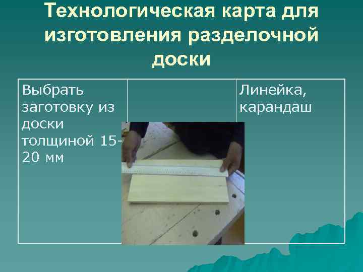  Технологическая карта для  изготовления разделочной   доски Выбрать  Линейка, заготовку