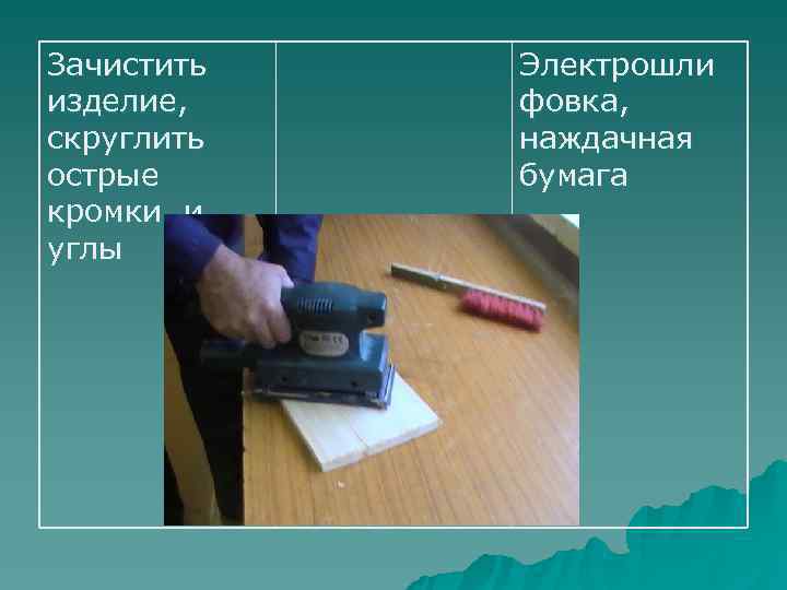 Зачистить  Электрошли изделие, фовка, скруглить  наждачная острые бумага кромки и углы 