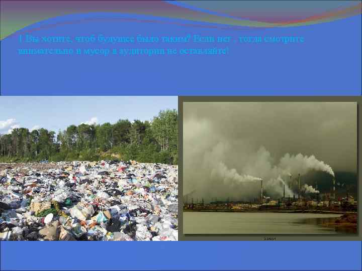 1 Вы хотите, чтоб будущее было таким? Если нет , тогда смотрите внимательно и