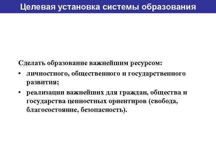 Целевая установка системы образования Сделать образование важнейшим ресурсом:  • личностного, общественного и государственного